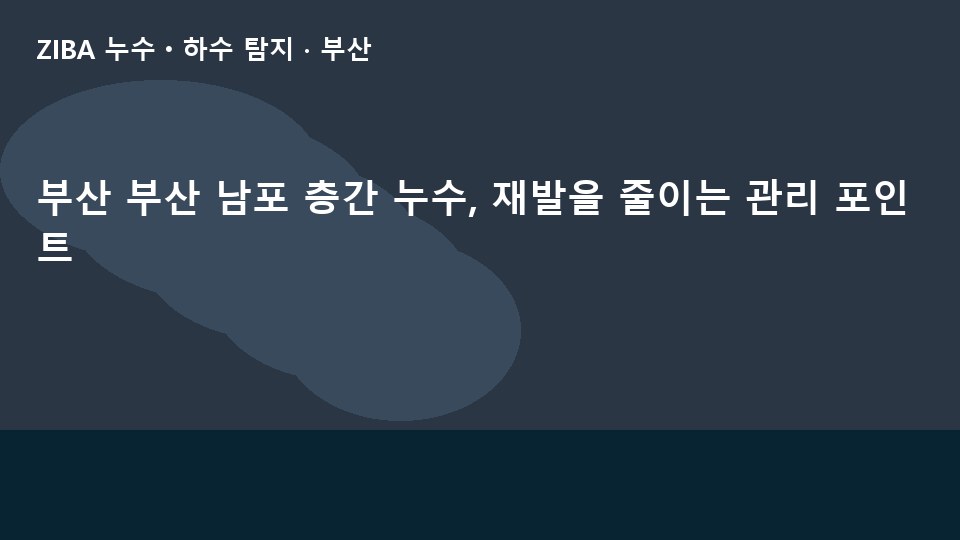 부산 부산 남포 층간 누수, 재발을 줄이는 관리 포인트